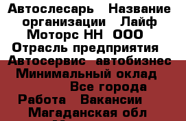 Автослесарь › Название организации ­ Лайф Моторс НН, ООО › Отрасль предприятия ­ Автосервис, автобизнес › Минимальный оклад ­ 40 000 - Все города Работа » Вакансии   . Магаданская обл.,Магадан г.